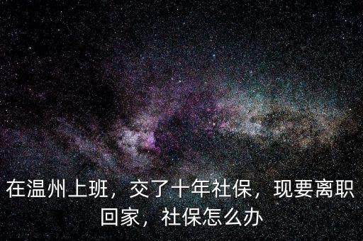 在溫州上班，交了十年社保，現(xiàn)要離職回家，社保怎么辦