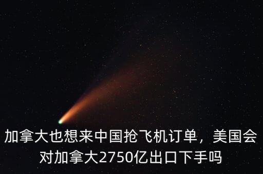 加拿大也想來中國搶飛機(jī)訂單，美國會對加拿大2750億出口下手嗎