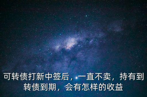 可轉(zhuǎn)債打新中簽后，一直不賣，持有到轉(zhuǎn)債到期，會有怎樣的收益