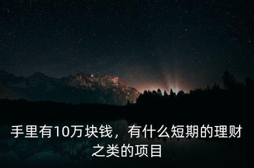 手里有10萬塊錢，有什么短期的理財(cái)之類的項(xiàng)目