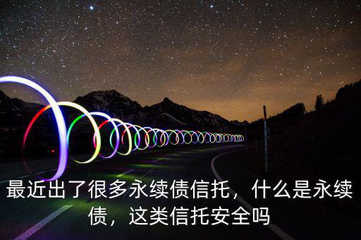 最近出了很多永續(xù)債信托，什么是永續(xù)債，這類信托安全嗎