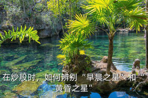 在炒股時(shí)，如何辨別“早晨之星”和“黃昏之星”