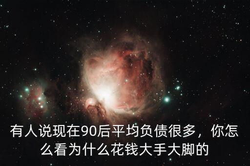 有人說現(xiàn)在90后平均負(fù)債很多，你怎么看為什么花錢大手大腳的