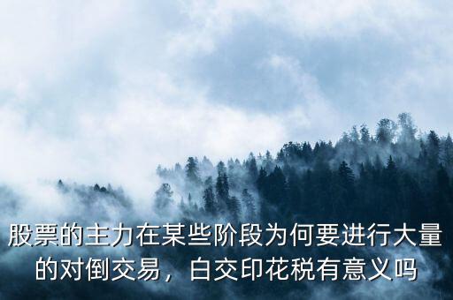 股票的主力在某些階段為何要進行大量的對倒交易，白交印花稅有意義嗎