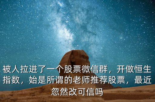 被人拉進了一個股票微信群，開做恒生指數(shù)，始是所謂的老師推薦股票，最近忽然改可信嗎