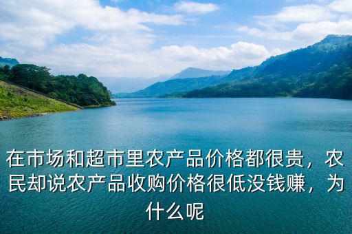在市場(chǎng)和超市里農(nóng)產(chǎn)品價(jià)格都很貴，農(nóng)民卻說(shuō)農(nóng)產(chǎn)品收購(gòu)價(jià)格很低沒錢賺，為什么呢