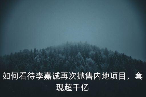 如何看待李嘉誠再次拋售內(nèi)地項目，套現(xiàn)超千億
