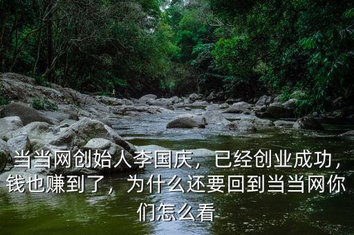 當(dāng)當(dāng)網(wǎng)創(chuàng)始人李國慶，已經(jīng)創(chuàng)業(yè)成功，錢也賺到了，為什么還要回到當(dāng)當(dāng)網(wǎng)你們怎么看