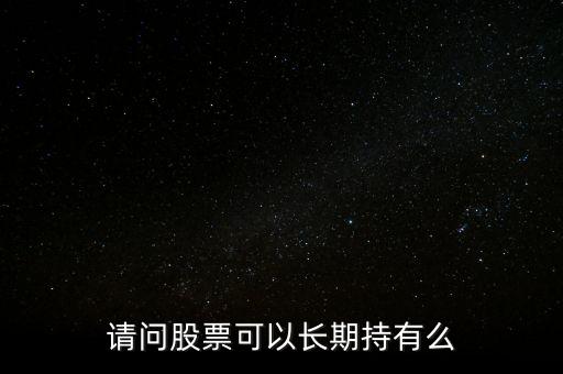 什么股票可以長(zhǎng)期持有,請(qǐng)問股票可以長(zhǎng)期持有么