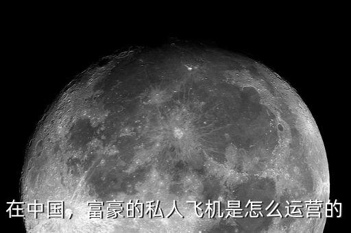 在中國，富豪的私人飛機(jī)是怎么運(yùn)營的