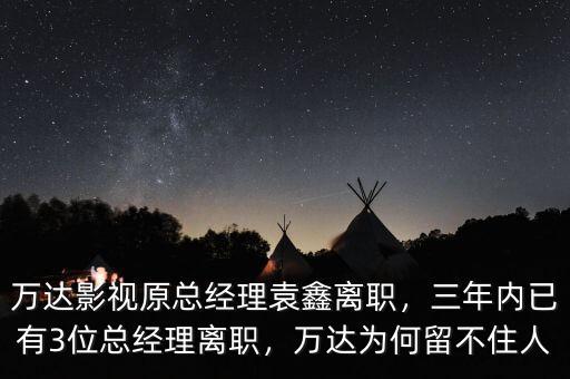 萬達影視原總經理袁鑫離職，三年內已有3位總經理離職，萬達為何留不住人