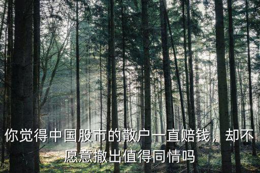 你覺(jué)得中國(guó)股市的散戶一直賠錢，卻不愿意撤出值得同情嗎