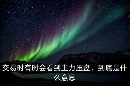 交易時有時會看到主力壓盤，到底是什么意思