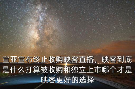 宣亞宣布終止收購映客直播，映客到底是什么打算被收購和獨立上市哪個才是映客更好的選擇