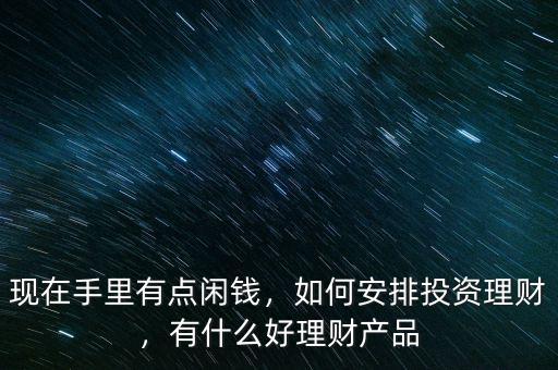 現(xiàn)在手里有點閑錢，如何安排投資理財，有什么好理財產(chǎn)品
