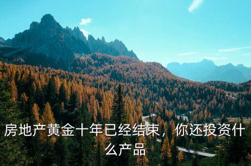 房地產(chǎn)黃金十年已經(jīng)結(jié)束，你還投資什么產(chǎn)品