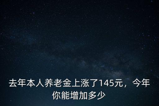 去年本人養(yǎng)老金上漲了145元，今年你能增加多少