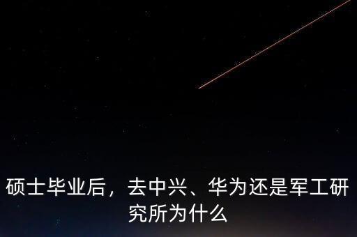 碩士畢業(yè)后，去中興、華為還是軍工研究所為什么