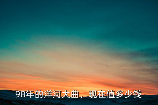 98年的洋河大曲，現(xiàn)在值多少錢