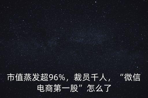 市值蒸發(fā)超96%，裁員千人，“微信電商第一股”怎么了