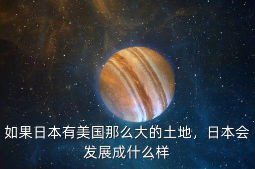 如果日本有美國那么大的土地，日本會發(fā)展成什么樣