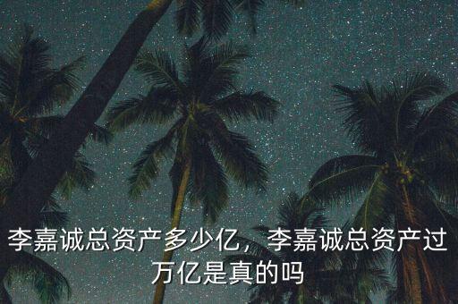 李嘉誠總資產多少億，李嘉誠總資產過萬億是真的嗎