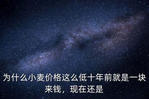 為什么小麥價(jià)格這么低十年前就是一塊來(lái)錢(qián)，現(xiàn)在還是