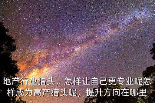 地產(chǎn)行業(yè)獵頭，怎樣讓自己更專(zhuān)業(yè)呢怎樣成為高產(chǎn)獵頭呢，提升方向在哪里