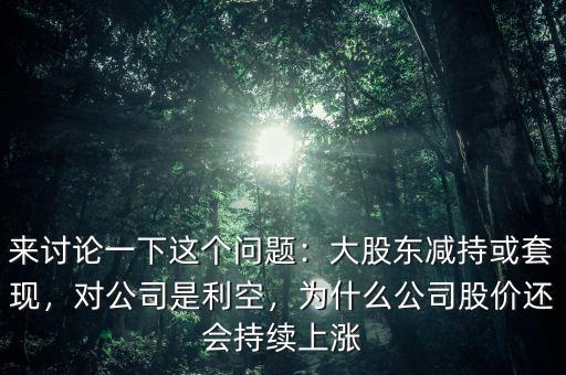 來(lái)討論一下這個(gè)問(wèn)題：大股東減持或套現(xiàn)，對(duì)公司是利空，為什么公司股價(jià)還會(huì)持續(xù)上漲