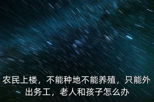 農(nóng)民上樓，不能種地不能養(yǎng)殖，只能外出務(wù)工，老人和孩子怎么辦