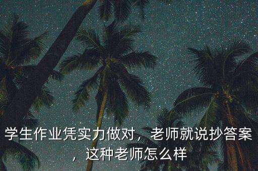 學(xué)生作業(yè)憑實(shí)力做對(duì)，老師就說(shuō)抄答案，這種老師怎么樣