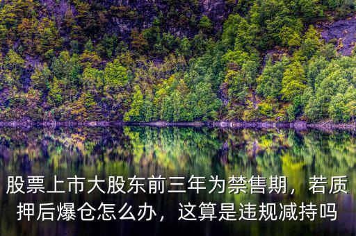 股票上市大股東前三年為禁售期，若質(zhì)押后爆倉怎么辦，這算是違規(guī)減持嗎