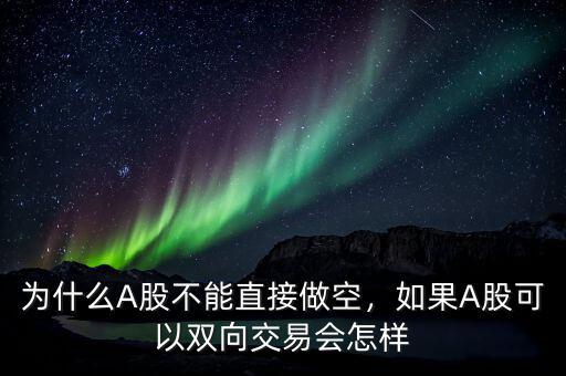 為什么A股不能直接做空，如果A股可以雙向交易會(huì)怎樣
