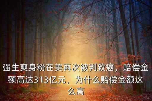 強(qiáng)生爽身粉在美再次被判致癌，賠償金額高達(dá)313億元，為什么賠償金額這么高