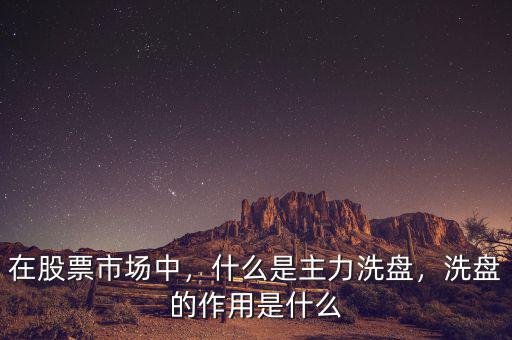 在股票市場中，什么是主力洗盤，洗盤的作用是什么