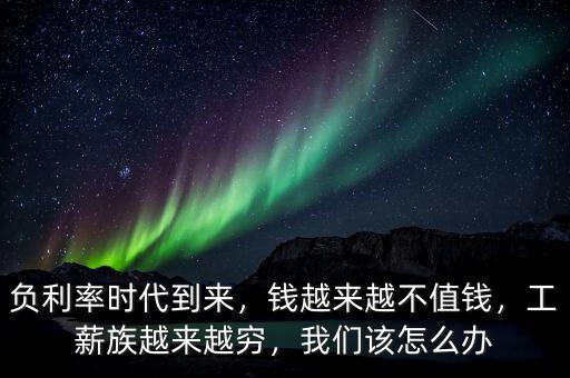 負(fù)利率時(shí)代到來(lái)，錢越來(lái)越不值錢，工薪族越來(lái)越窮，我們?cè)撛趺崔k
