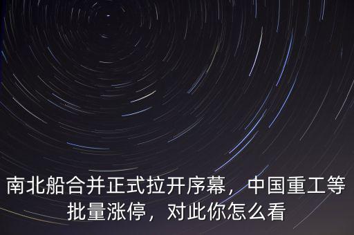 南北船合并正式拉開序幕，中國重工等批量漲停，對(duì)此你怎么看