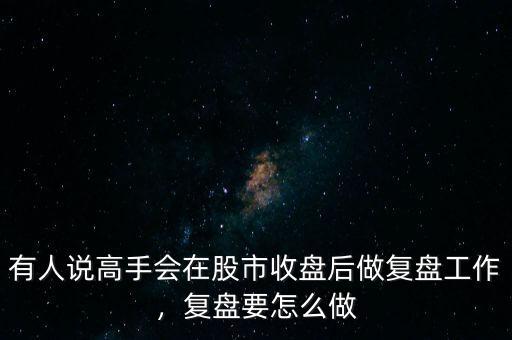 有人說高手會在股市收盤后做復(fù)盤工作，復(fù)盤要怎么做