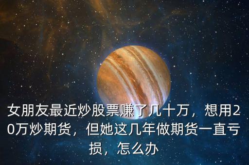 女朋友最近炒股票賺了幾十萬(wàn)，想用20萬(wàn)炒期貨，但她這幾年做期貨一直虧損，怎么辦