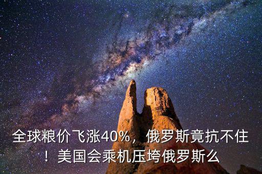 全球糧價飛漲40%，俄羅斯竟抗不??！美國會乘機壓垮俄羅斯么