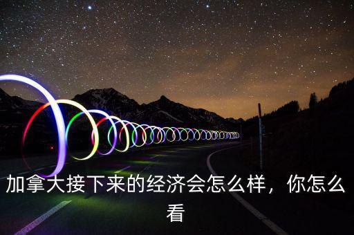 加拿大經(jīng)濟怎么樣,加拿大經(jīng)濟怎么樣