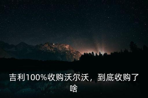 吉利100%收購(gòu)沃爾沃，到底收購(gòu)了啥