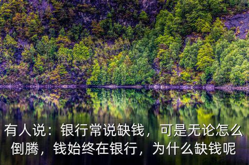有人說：銀行常說缺錢，可是無論怎么倒騰，錢始終在銀行，為什么缺錢呢