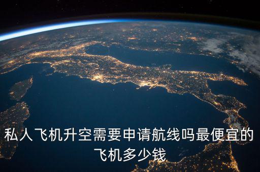 私人飛機(jī)升空需要申請航線嗎最便宜的飛機(jī)多少錢