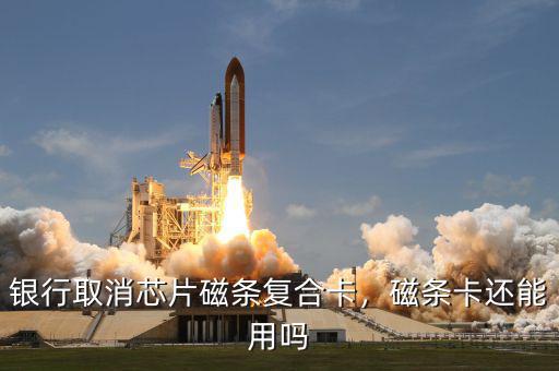 銀行取消芯片磁條復合卡，磁條卡還能用嗎