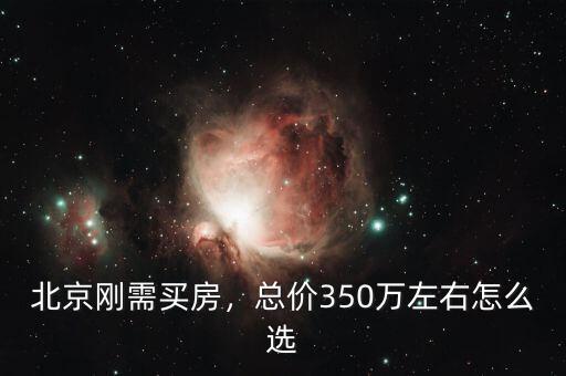 北京剛需買房，總價350萬左右怎么選