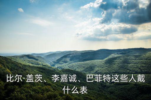 比爾·蓋茨、李嘉誠、巴菲特這些人戴什么表