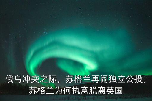 俄烏沖突之際，蘇格蘭再鬧獨立公投，蘇格蘭為何執(zhí)意脫離英國