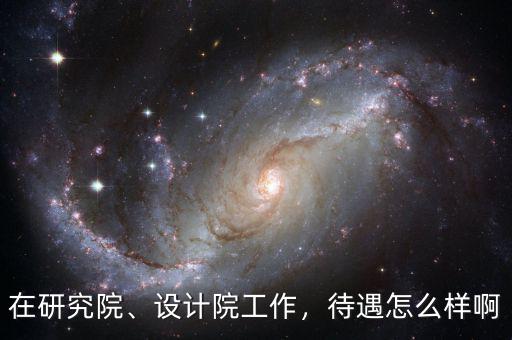 在研究院、設(shè)計院工作，待遇怎么樣啊