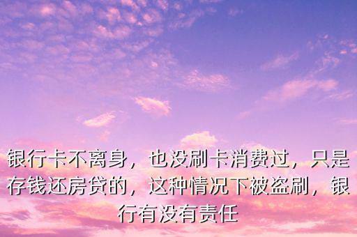銀行卡不離身，也沒刷卡消費(fèi)過，只是存錢還房貸的，這種情況下被盜刷，銀行有沒有責(zé)任